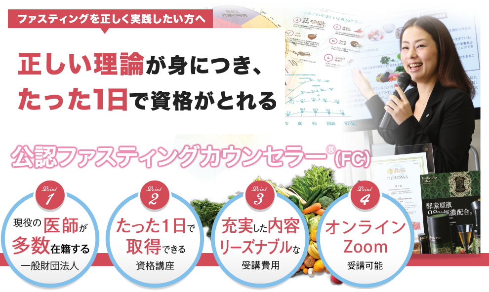 ファスティングを正しく実践したい方へ 酵素栄養学の第一人者による正しい理論が身につき、たった1日で資格がとれる公認ファスティングカウンセラー（FC）①現役の医師が理事長の一般財団法人②たった１日で取得できる資格講座③充実した内容でリーズナブルな受講費用